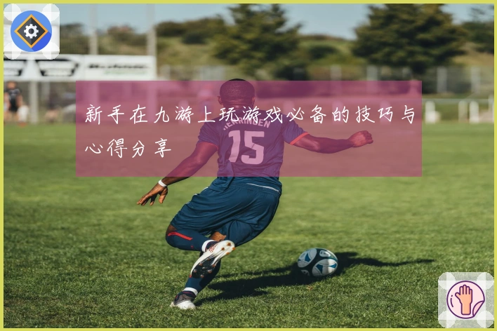 新手在九游上玩游戏必备的技巧与心得分享