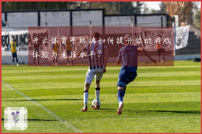 开云体育手机端如何提升你的游戏体验与竞技水平？