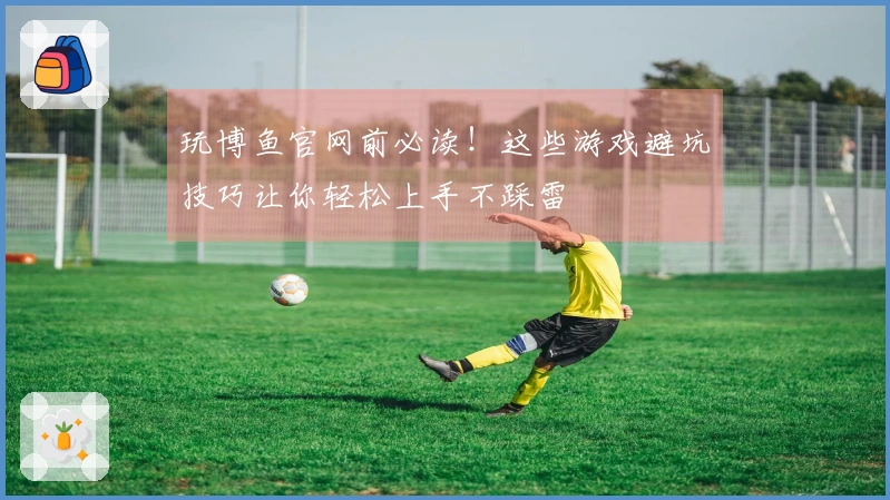 玩博鱼官网前必读！这些游戏避坑技巧让你轻松上手不踩雷