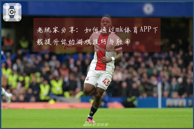 老玩家分享：如何通过mk体育APP下载提升你的游戏技巧与胜率