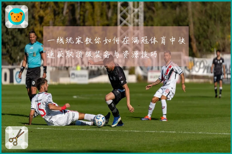 一线玩家教你如何在满冠体育中快速获取顶级装备与资源技巧
