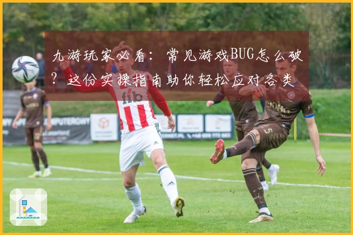 九游玩家必看：常见游戏BUG怎么破？这份实操指南助你轻松应对各类棘手问题