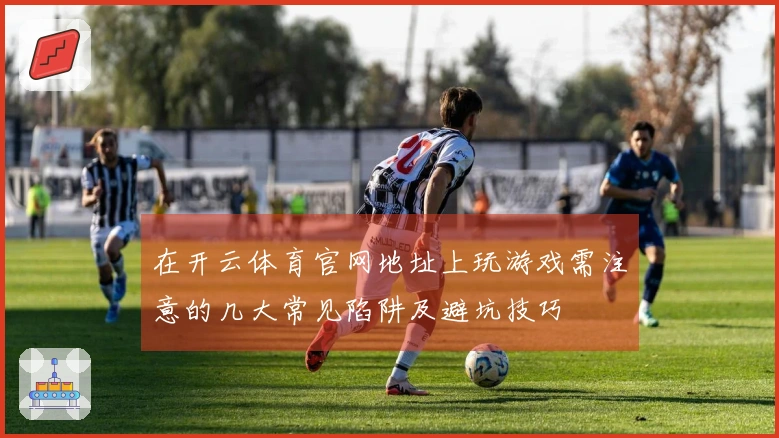 在开云体育官网地址上玩游戏需注意的几大常见陷阱及避坑技巧