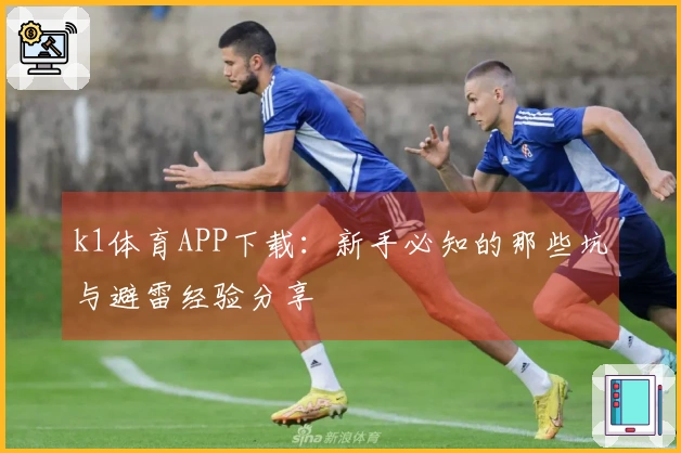 k1体育APP下载：新手必知的那些坑与避雷经验分享