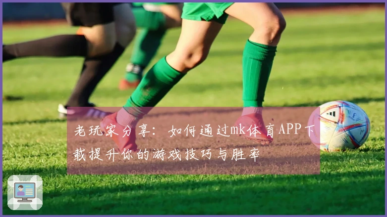 老玩家分享：如何通过mk体育APP下载提升你的游戏技巧与胜率