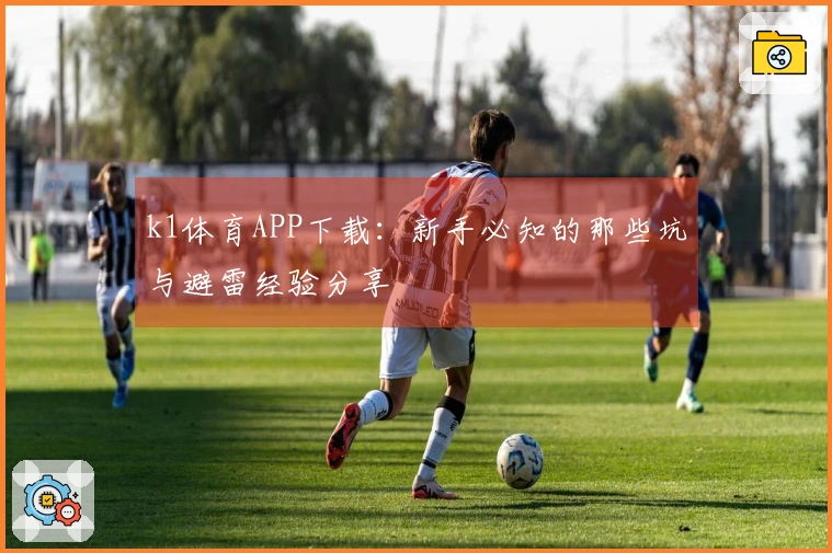 k1体育APP下载：新手必知的那些坑与避雷经验分享