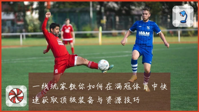 一线玩家教你如何在满冠体育中快速获取顶级装备与资源技巧